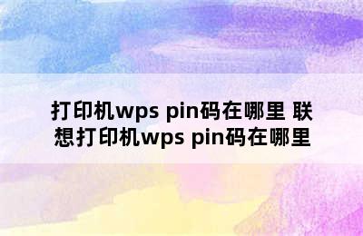 打印机wps pin码在哪里 联想打印机wps pin码在哪里